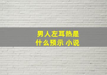 男人左耳热是什么预示 小说